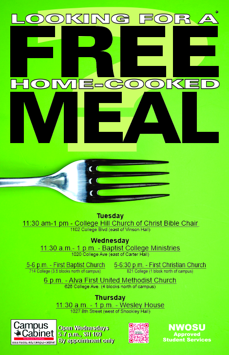 Looking for a Free Home-Cooked Meal? Tuesday, 11:30 a.m. to 1 p.m. at the College Hill Church of Christ, 1102 College Blvd (east of Vinson Hall); Wednesday, 11:30 a.m. to 1 p.m. at the Baptist College Ministries, 1020 College Ave. (east of Carter Hall); 5 to 6 p.m. at the First Baptist Church, 714 College (3.5 blocks north of campus); 5 to 6:30 p.m., at the First Christian Church, 821 College (1 block north of campus); 6 p.m. at the Alva First United Methodist Church, 626 College Ave (4 blocks north of campus); Thursday, 11:30 a.m. to 1 p.m. at the Wesley House, 11:30 a.m. to 1 p.m. (west of Shockley Hall)